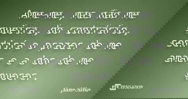 Ame-me, mas não me queira, do contrário, sentirá o prazer de me amar e a dor de me querer.... Frase de Jane Silva.