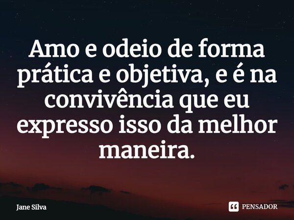 ⁠Amo e odeio de forma prática e objetiva, e é na convivência que eu expresso isso da melhor maneira.... Frase de Jane Silva.