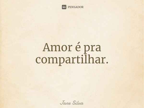 ⁠Amor é pra compartilhar.... Frase de Jane Silva.