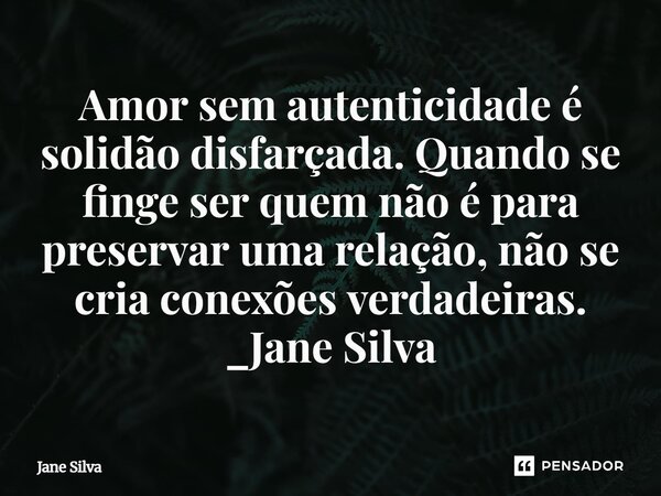 ⁠Amor sem autenticidade é solidão disfarçada. Quando se finge ser quem não é para preservar uma relação, não se cria conexões verdadeiras.... Frase de Jane Silva.