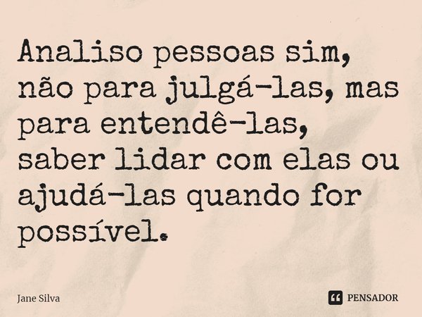 ⁠Analiso pessoas sim, não para julgá-las, mas para entendê-las, saber lidar com elas ou ajudá-las quando for possível.... Frase de Jane Silva.