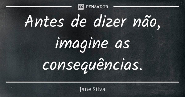 Antes de dizer não, imagine as consequências.... Frase de Jane Silva.