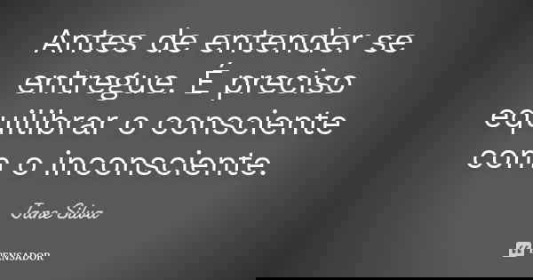 Antes de entender se entregue. É preciso equilibrar o consciente com o inconsciente.... Frase de Jane Silva.