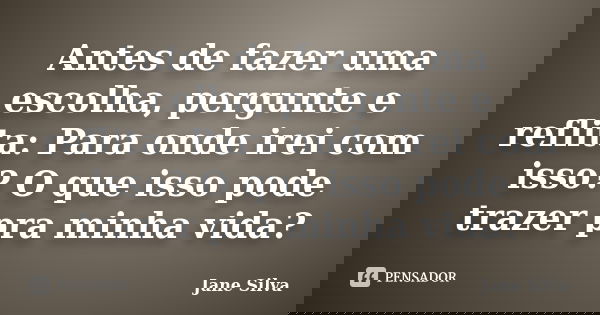 Antes de fazer uma escolha, pergunte e reflita: Para onde irei com isso? O que isso pode trazer pra minha vida?... Frase de Jane Silva.