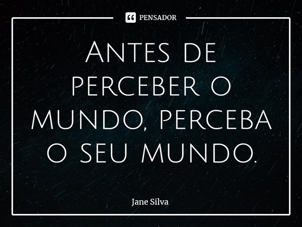 ⁠Antes de perceber o mundo, perceba o seu mundo.... Frase de Jane Silva.