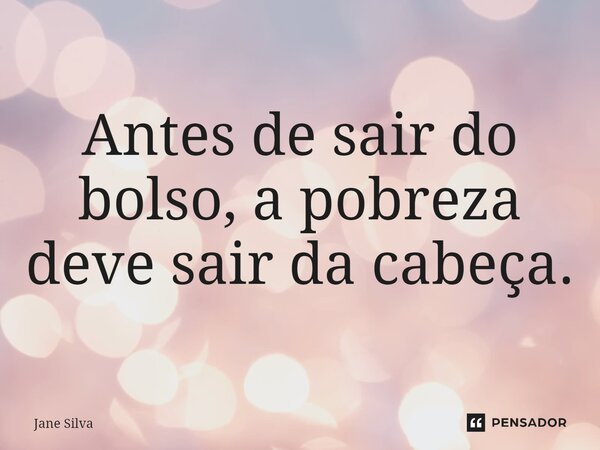 ⁠Antes de sair do bolso, a pobreza deve sair da cabeça.... Frase de Jane Silva.