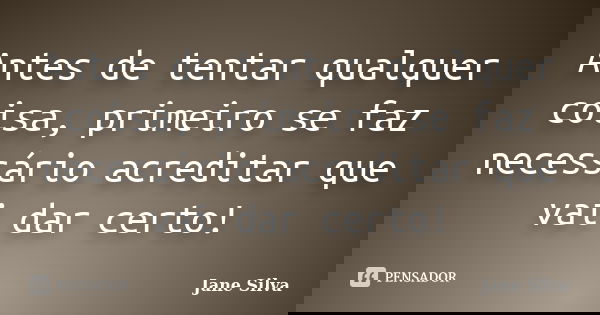 Antes de tentar qualquer coisa, primeiro se faz necessário acreditar que vai dar certo!... Frase de Jane Silva.