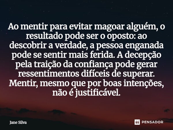 Ao mentir para evitar magoar alguém, o resultado pode ser o oposto: ao descobrir a verdade, a pessoa enganada pode se sentir mais ferida. A decepção pela traiç... Frase de Jane Silva.
