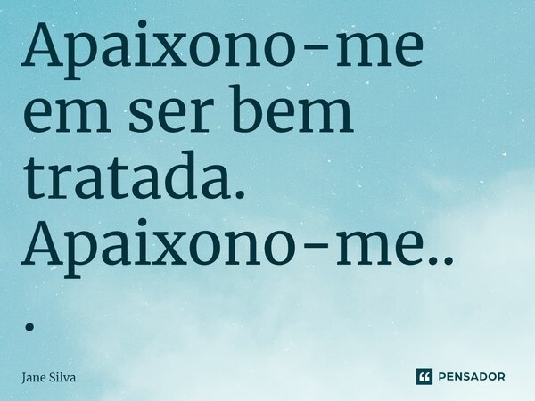 ⁠⁠Apaixono-me em ser bem tratada. Apaixono-me...... Frase de Jane Silva.