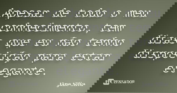 Apesar de todo o meu conhecimento, tem dias que eu não tenho disposição para estar elegante.... Frase de Jane Silva.