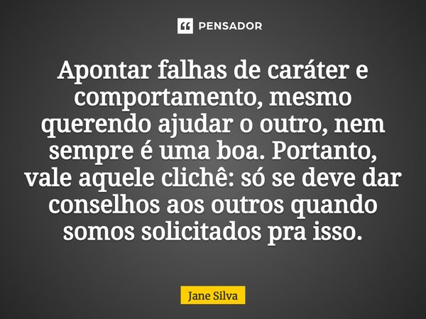 ⁠Apontar falhas de caráter e comportamento, mesmo querendo ajudar o outro, nem sempre é uma boa. Portanto, vale aquele clichê: só se deve dar conselhos aos outr... Frase de Jane Silva.