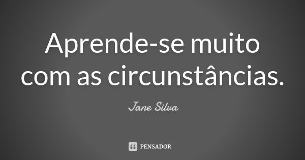 Aprende-se muito com as circunstâncias.... Frase de Jane Silva.