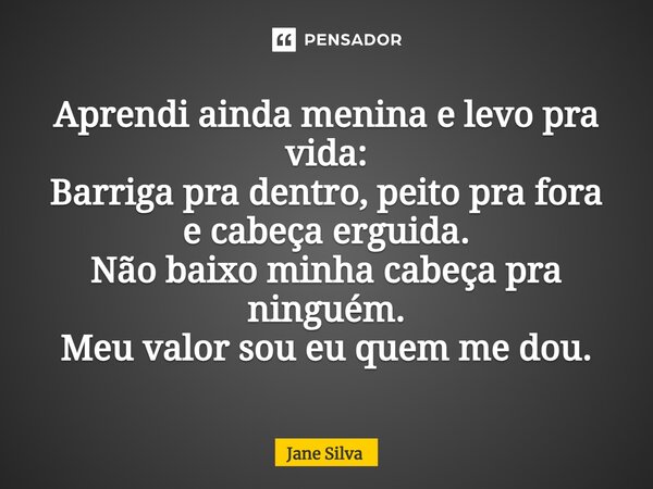 ⁠Aprendi ainda menina e levo pra vida: Barriga pra dentro, peito pra fora e cabeça erguida. Não baixo minha cabeça pra ninguém. Meu valor sou eu quem me dou.... Frase de Jane Silva.