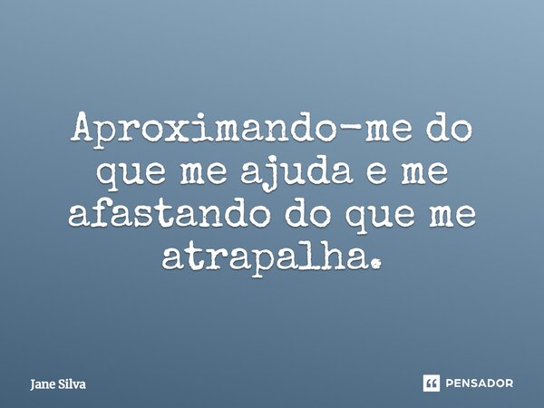 ⁠Aproximando-me do que me ajuda e me afastando do que me atrapalha.... Frase de Jane Silva.