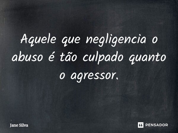 ⁠Aquele que negligencia o abuso é tão culpado quanto o agressor.... Frase de Jane Silva.