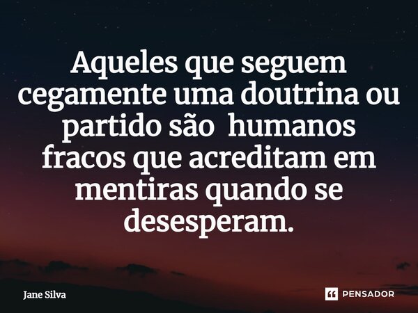 ⁠Aqueles que seguem cegamente uma doutrina ou partido são humanos fracos que acreditam em mentiras quando se desesperam.... Frase de Jane Silva.