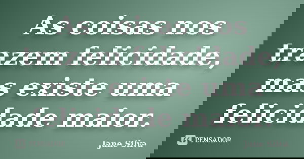 As coisas nos trazem felicidade, mas existe uma felicidade maior.... Frase de Jane Silva.