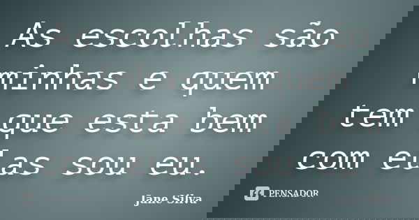 As escolhas são minhas e quem tem que esta bem com elas sou eu.... Frase de Jane Silva.