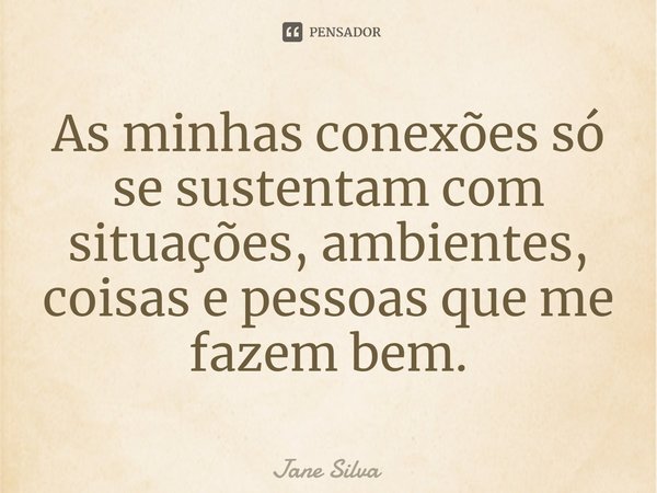 ⁠As minhas conexões só se sustentam com situações, ambientes, coisas e pessoas que me fazem bem.... Frase de Jane Silva.