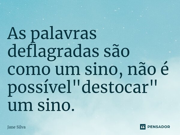 ⁠As palavras deflagradas são como um sino, não é possível "destocar" um sino.... Frase de Jane Silva.