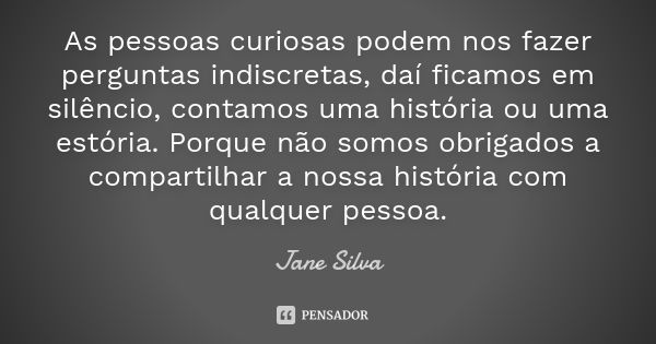 As pessoas curiosas podem nos fazer perguntas indiscretas, daí ficamos em silêncio, contamos uma história ou uma estória. Porque não somos obrigados a compartil... Frase de Jane Silva.