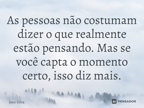 As pessoas não costumam dizer o que realmente estão pensando. Mas se você capta o momento certo, isso diz mais.... Frase de Jane Silva.