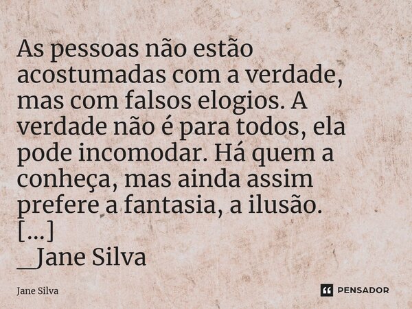 ⁠As pessoas não estão acostumadas com a verdade, mas com falsos elogios. A verdade não é para todos, ela pode incomodar. Há quem a conheça, mas ainda assim pref... Frase de Jane Silva.