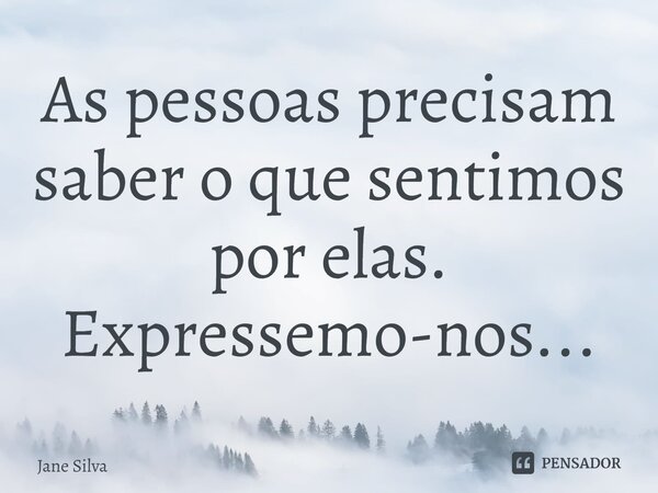 ⁠As pessoas precisam saber o que sentimos por elas. Expressemo-nos...... Frase de Jane Silva.