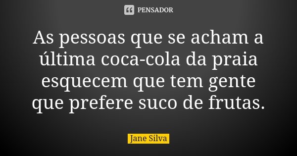 As pessoas que se acham a última coca-cola da praia esquecem que tem gente que prefere suco de frutas.... Frase de Jane Silva.