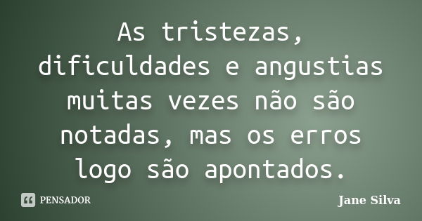 As tristezas, dificuldades e angustias muitas vezes não são notadas, mas os erros logo são apontados.... Frase de Jane Silva.