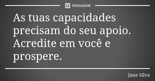 As tuas capacidades precisam do seu apoio. Acredite em você e prospere.... Frase de Jane Silva.