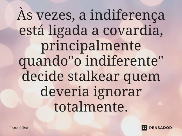 ⁠Às vezes, a indiferença está ligada a covardia, principalmente quando "o indiferente" decide stalkear quem deveria ignorar totalmente.... Frase de Jane Silva.