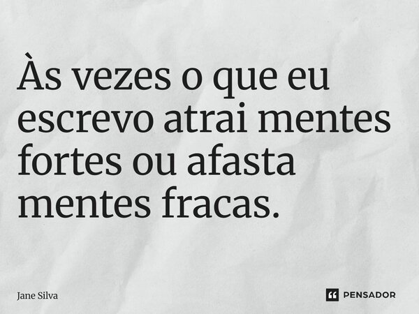 Às vezes o que eu escrevo atrai mentes fortes ou afasta mentes fracas.... Frase de Jane Silva.