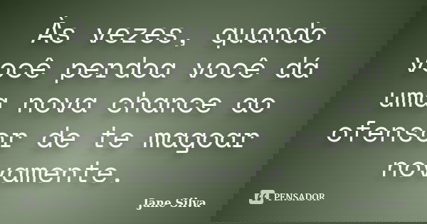 Às vezes, quando você perdoa você dá uma nova chance ao ofensor de te magoar novamente.... Frase de Jane Silva.