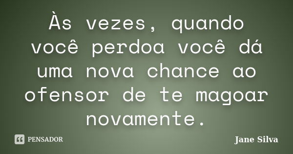 Às vezes, quando você perdoa você dá uma nova chance ao ofensor de te magoar novamente.... Frase de Jane Silva.