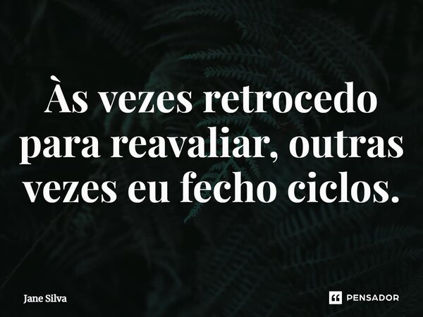 ⁠Às vezes retrocedo para reavaliar, outras vezes eu fecho ciclos.... Frase de Jane Silva.