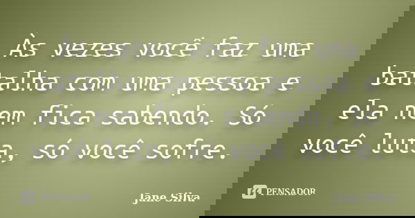 Às vezes você faz uma batalha com uma pessoa e ela nem fica sabendo. Só você luta, só você sofre.... Frase de Jane Silva.
