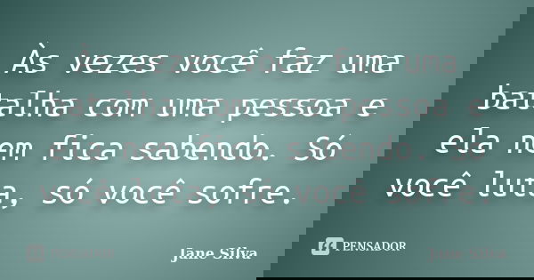 Às vezes você faz uma batalha com uma pessoa e ela nem fica sabendo. Só você luta, só você sofre.... Frase de Jane Silva.
