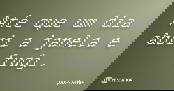 Até que um dia abri a janela e fugi.... Frase de Jane Silva.