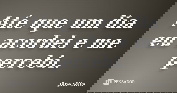 Até que um dia eu acordei e me percebi.... Frase de Jane Silva.