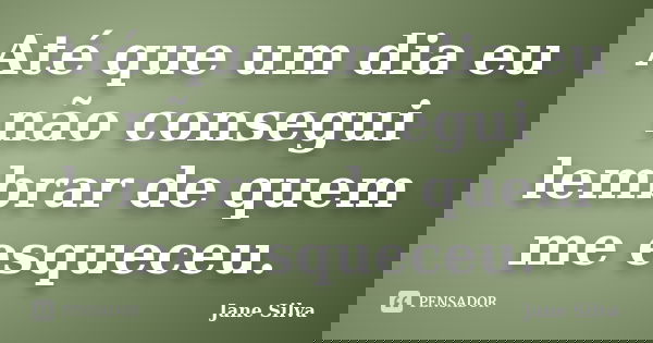 Até que um dia eu não consegui lembrar de quem me esqueceu.... Frase de Jane Silva.