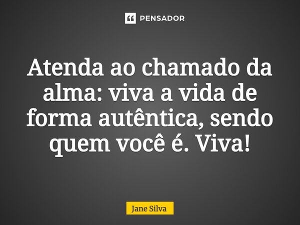 ⁠Atenda ao chamado da alma: viva a vida de forma autêntica, sendo quem você é. Viva!... Frase de Jane Silva.