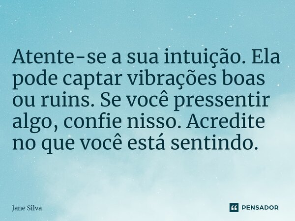 ⁠Atente-se a sua intuição. Ela pode captar vibrações boas ou ruins. Se você pressentir algo, confie nisso. Acredite no que você está sentindo.... Frase de Jane Silva.