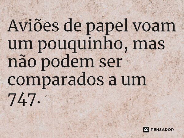 ⁠Aviões de papel voam um pouquinho, mas não podem ser comparados a um 747.... Frase de Jane Silva.