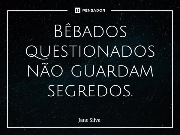 ⁠Bêbados questionados não guardam segredos.... Frase de Jane Silva.