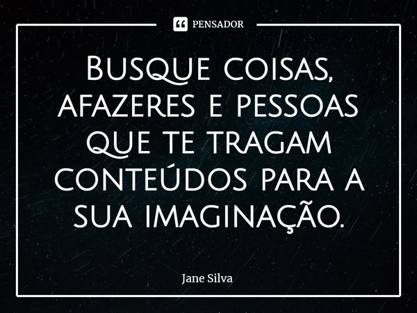 ⁠Busque coisas, afazeres e pessoas que te tragam conteúdos para a sua imaginação.... Frase de Jane Silva.