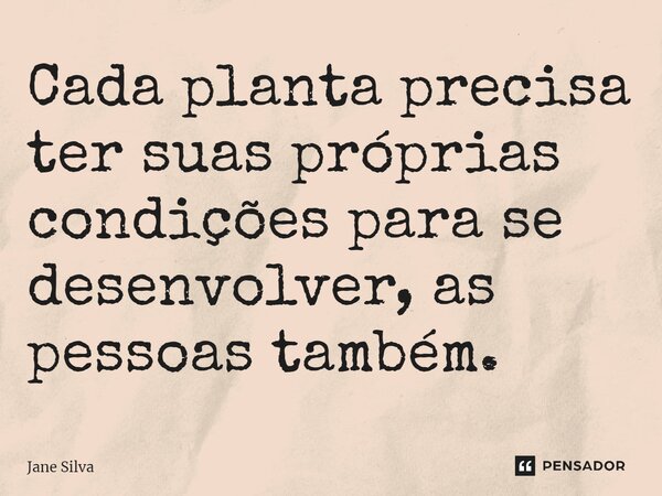 ⁠Cada planta precisa ter suas próprias condições para se desenvolver, as pessoas também.... Frase de Jane Silva.