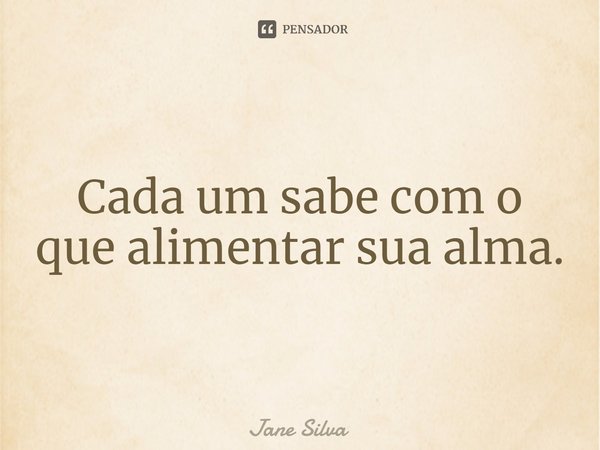 ⁠Cada um sabe com o que alimentar sua alma.... Frase de Jane Silva.