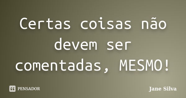 Certas coisas não devem ser comentadas, MESMO!... Frase de Jane Silva.