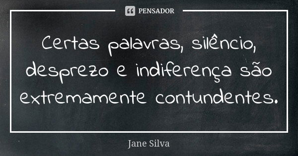 Certas palavras, silêncio, desprezo e indiferença são extremamente contundentes.... Frase de Jane Silva.